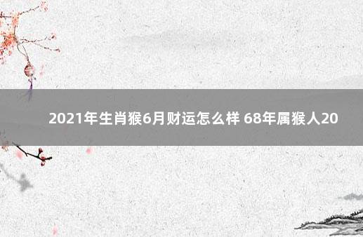 2021年生肖猴6月财运怎么样 68年属猴人2021年财运如何