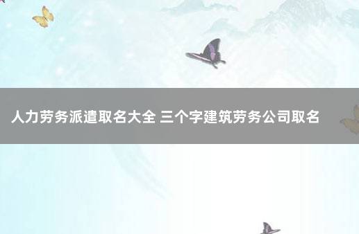 人力劳务派遣取名大全 三个字建筑劳务公司取名