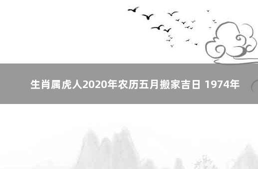 生肖属虎人2020年农历五月搬家吉日 1974年属虎的贵人