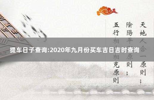 提车日子查询:2020年九月份买车吉日吉时查询 买车吉日查询2020年9月