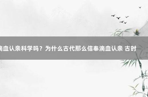 滴血认亲科学吗？为什么古代那么信奉滴血认亲 古时候的滴血认亲有科学依据吗