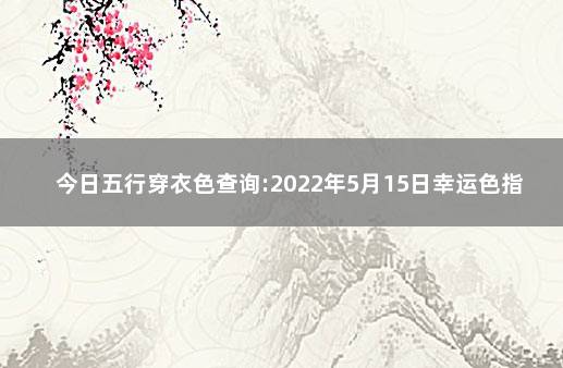 今日五行穿衣色查询:2022年5月15日幸运色指南 今日五行色彩搭配1月9日