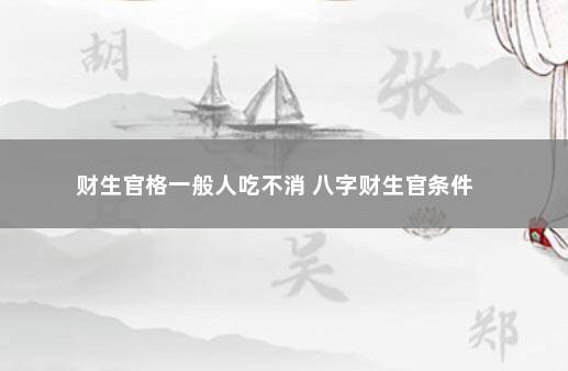 财生官格一般人吃不消 八字财生官条件