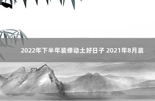 2022年下半年装修动土好日子 2021年8月装修动土最佳吉日