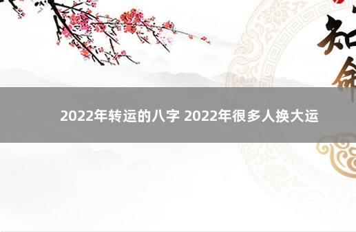 2022年转运的八字 2022年很多人换大运