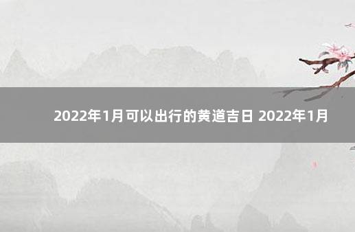 2022年1月可以出行的黄道吉日 2022年1月吉日查询