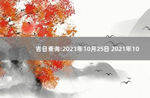 吉日查询:2021年10月25日 2021年10月25日黄历吉日查询