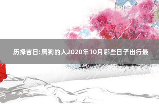 历择吉日:属狗的人2020年10月哪些日子出行最好 属狗的十月开业大吉日期