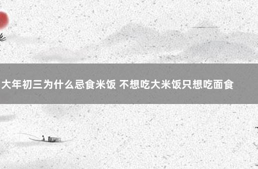 大年初三为什么忌食米饭 不想吃大米饭只想吃面食