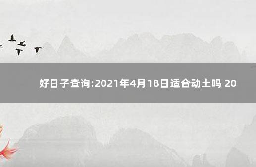 好日子查询:2021年4月18日适合动土吗 2021年5月1日适合结婚吗