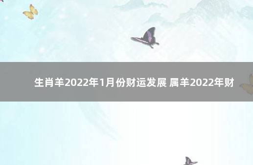 生肖羊2022年1月份财运发展 属羊2022年财运全年运程