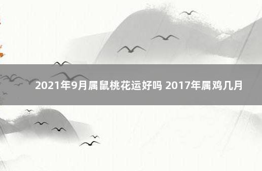 2021年9月属鼠桃花运好吗 2017年属鸡几月出生好