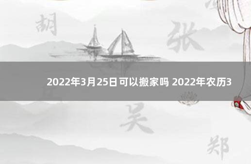 2022年3月25日可以搬家吗 2022年农历3月25日是哪天