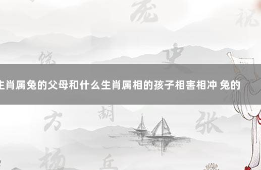 生肖属兔的父母和什么生肖属相的孩子相害相冲 兔的相冲相害相刑生肖