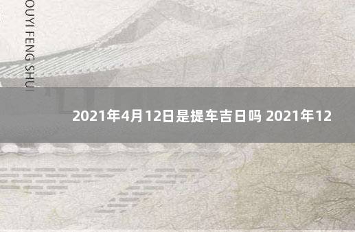 2021年4月12日是提车吉日吗 2021年12月提车吉日一览表