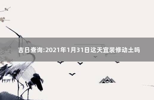 吉日查询:2021年1月31日这天宜装修动土吗 2020年1月13日吉日吉时