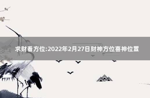 求财看方位:2022年2月27日财神方位喜神位置查询 2020年一月求财吉日