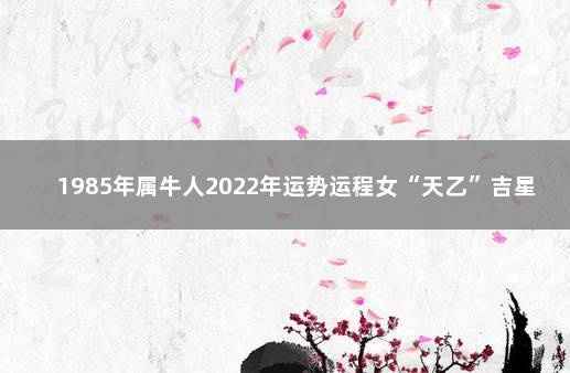 1985年属牛人2022年运势运程女“天乙”吉星带动事业发展