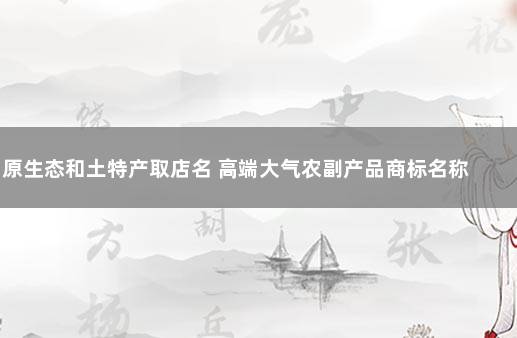 原生态和土特产取店名 高端大气农副产品商标名称