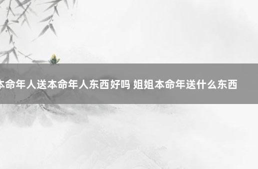 本命年人送本命年人东西好吗 姐姐本命年送什么东西好