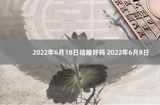 2022年6月18日结婚好吗 2022年6月8日适合结婚吗