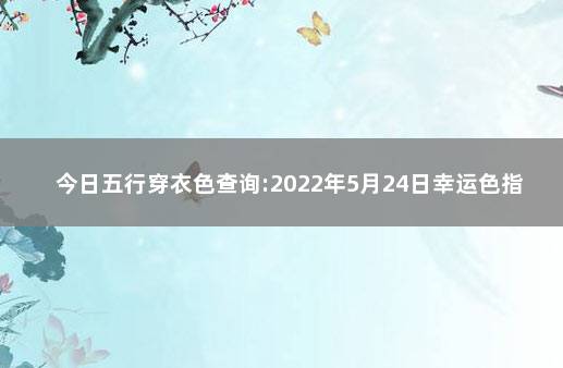 今日五行穿衣色查询:2022年5月24日幸运色指南 五行色彩搭配1月4日