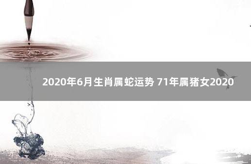 2020年6月生肖属蛇运势 71年属猪女2020年运程