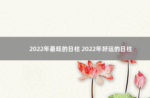 2022年最旺的日柱 2022年好运的日柱