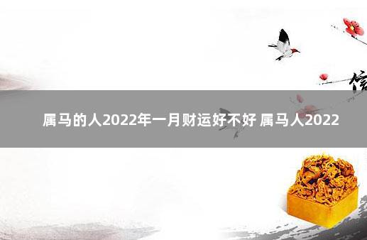 属马的人2022年一月财运好不好 属马人2022年财运好的月份