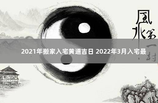 2021年搬家入宅黄道吉日 2022年3月入宅最旺日子