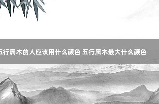 五行属木的人应该用什么颜色 五行属木最大什么颜色