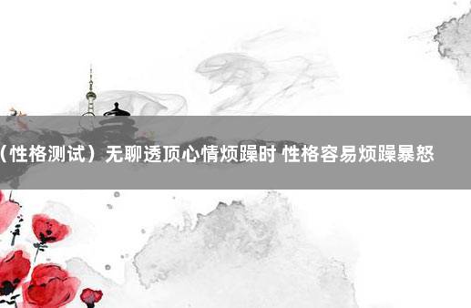 （性格测试）无聊透顶心情烦躁时 性格容易烦躁暴怒是什么原因