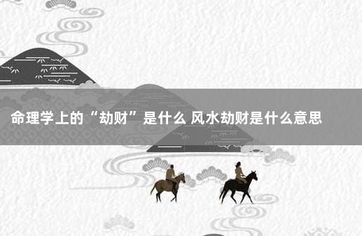 命理学上的“劫财”是什么 风水劫财是什么意思