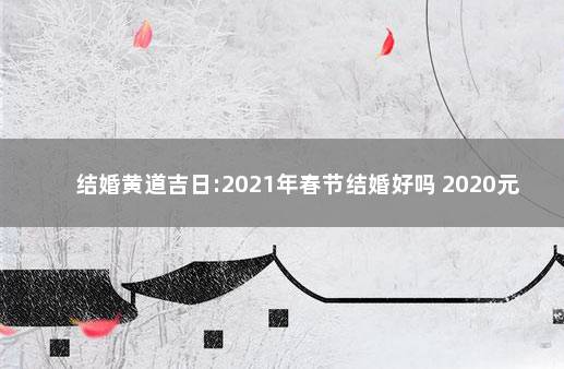 结婚黄道吉日:2021年春节结婚好吗 2020元月黄道吉日