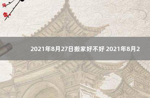 2021年8月27日搬家好不好 2021年8月27日适合搬家吗