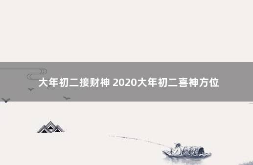 大年初二接财神 2020大年初二喜神方位