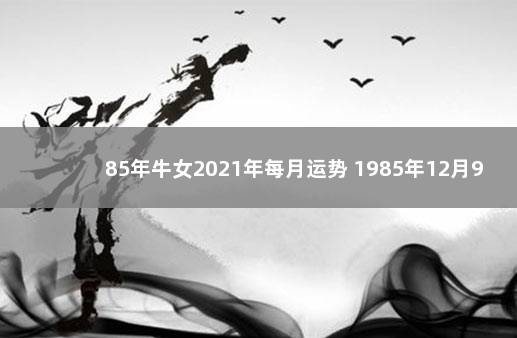 85年牛女2021年每月运势 1985年12月9日女整体运势