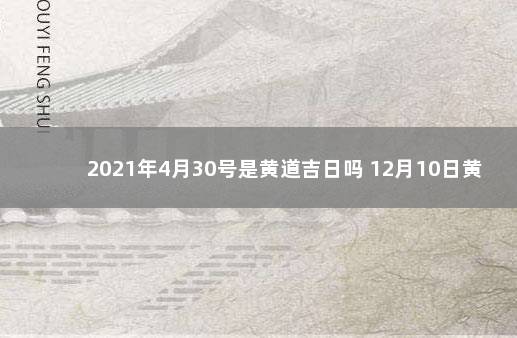 2021年4月30号是黄道吉日吗 12月10日黄历