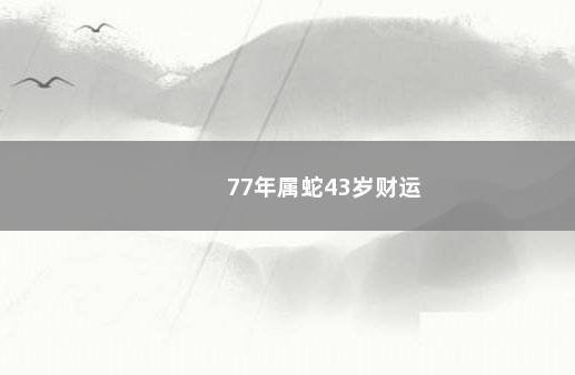 77年属蛇43岁财运