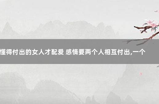 懂得付出的女人才配爱 感情要两个人相互付出,一个人付出