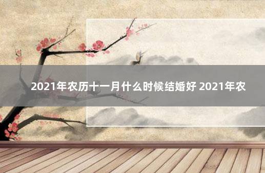 2021年农历十一月什么时候结婚好 2021年农历阳历表