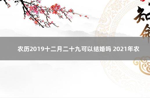 农历2019十二月二十九可以结婚吗 2021年农历腊月十九结婚好吗