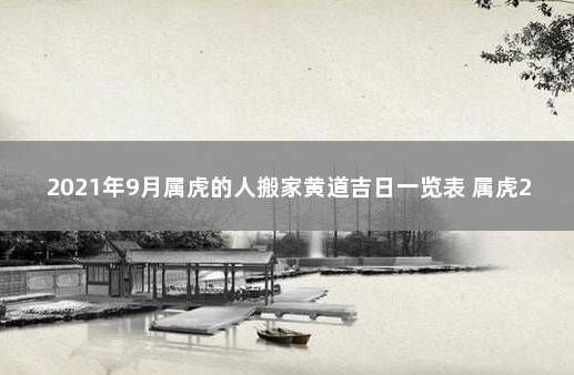 2021年9月属虎的人搬家黄道吉日一览表 属虎2021年9月搬家吉日