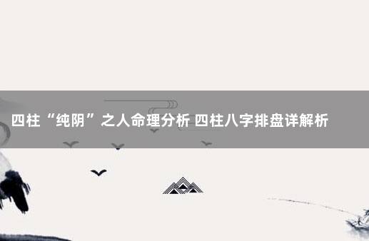 四柱“纯阴”之人命理分析 四柱八字排盘详解析