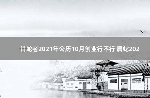 肖蛇者2021年公历10月创业行不行 属蛇2021年适合开店吗