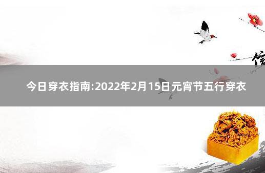 今日穿衣指南:2022年2月15日元宵节五行穿衣幸运色 2020年1月9日穿衣指南