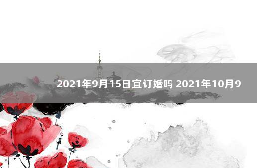 2021年9月15日宜订婚吗 2021年10月9号适合订婚吗