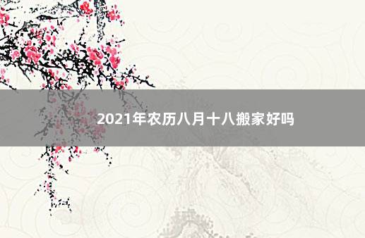 2021年农历八月十八搬家好吗