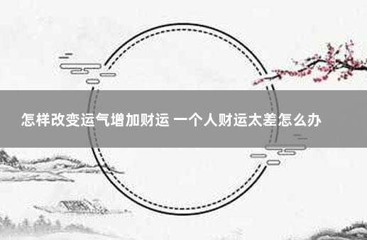 怎样改变运气增加财运 一个人财运太差怎么办