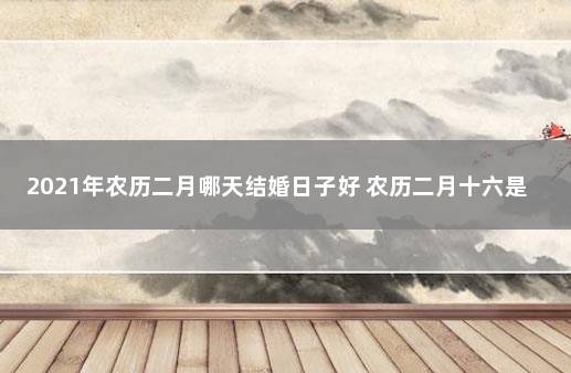 2021年农历二月哪天结婚日子好 农历二月十六是阳历多少日